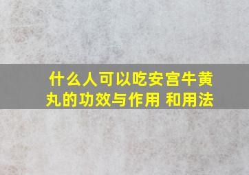 什么人可以吃安宫牛黄丸的功效与作用 和用法